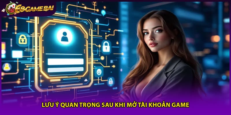 Lưu ý quan trọng sau khi mở tài khoản game
